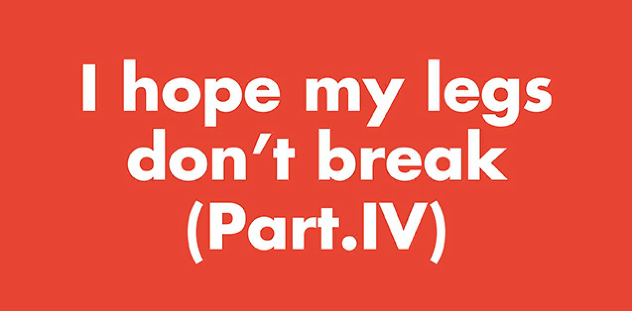 I hope my legs don't break (Part. IV)