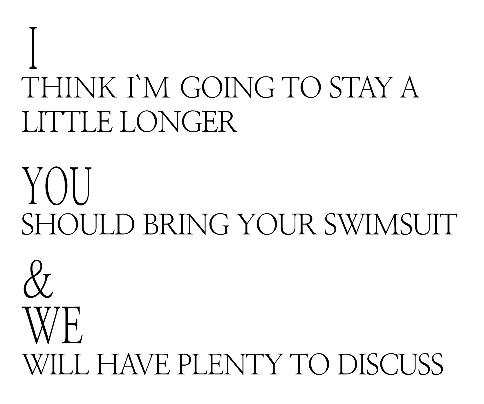 I, think I am going to stay a little longer, You, should bring your swimsuit and We, will have plenty to discuss