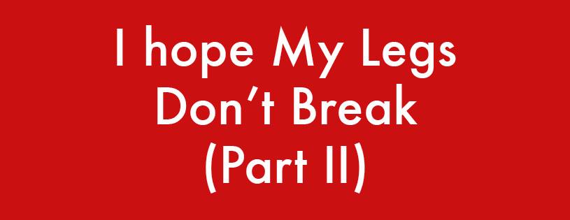 I hope My Legs Don't Break. Part II